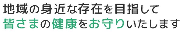 地域の身近な存在を目指して皆さまの健康をお守りいたします